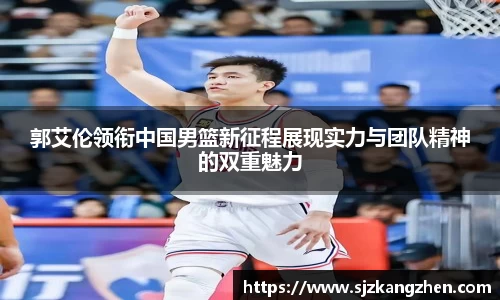 郭艾伦领衔中国男篮新征程展现实力与团队精神的双重魅力